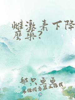 雌激素下降吃什么药?