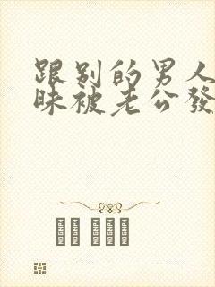 跟别的男人聊暧昧被老公发现