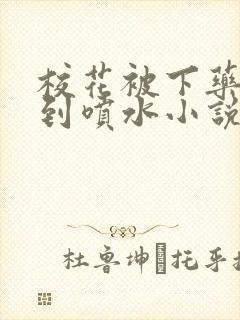 校花被下药玩弄到喷水小说