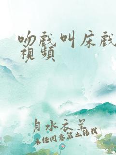 吻戏叫床戏激情视频