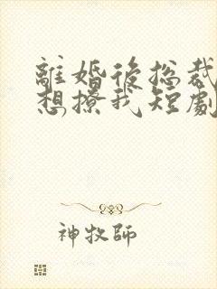 离婚后总裁前夫想撩我短剧免费观看