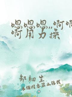 嗯嗯嗯,,啊啊啊用力操