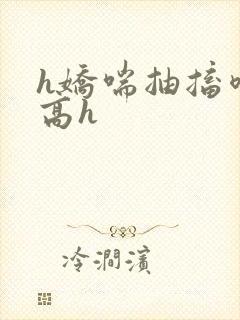 h娇喘抽搐喷潮高h