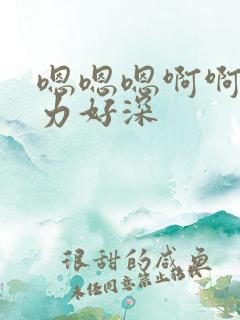 嗯嗯嗯啊啊啊用力好深