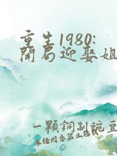 重生1980:开局迎娶姐姐闺蜜全