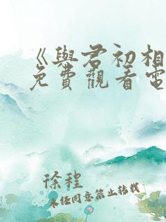 《与君初相识》免费观看电视剧