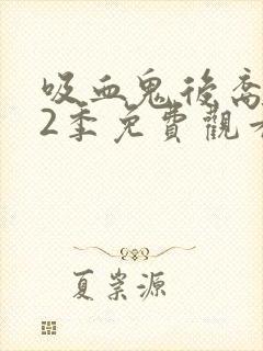 吸血鬼后裔 第2季免费观看完整版 吸血鬼后裔 第2季免费观看完整版