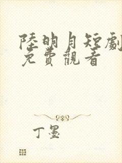 陆明月短剧全集免费观看