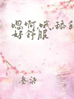 嗯啊,哦,舔的好舒服