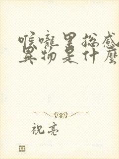 喉咙里总感觉有异物是什么原因 喉咙里总感觉有异物是什么原因