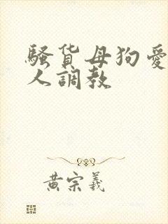 骚货母狗爱被主人调教 骚货母狗爱被主人调教