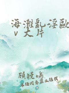 海滩乱淫欧美aⅴ大片