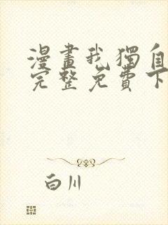 漫画我独自升级完整免费下拉式观看