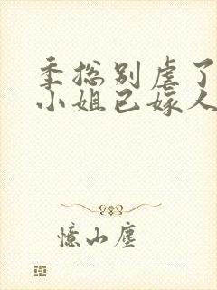 季总别虐了,舒小姐已嫁人把