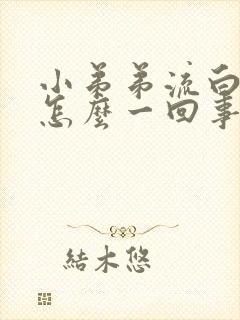 小弟弟流白色是怎么一回事