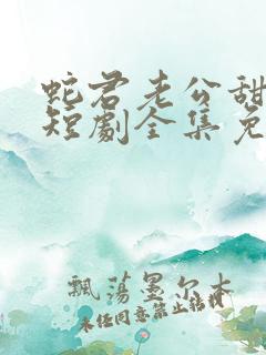 蛇君老公甜又宠短剧全集免费观看