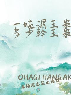 一吨湿玉米棒出多少干玉米粒
