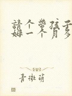请个带孩子的保姆一个月多少钱