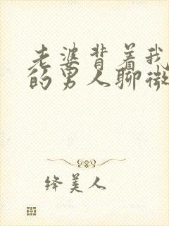 老婆背着我和别的男人聊微信