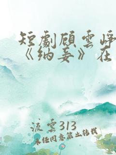 短剧顾云峥沈凝《纳妾》在线观看