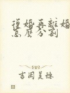 复婚再离婚财产怎么分割