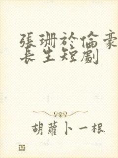 张珊于伦豪予你长生短剧