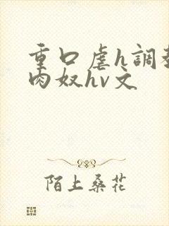 重口虐h调教h肉奴hv文
