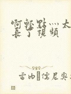 啊轻点灬太粗太长了视频