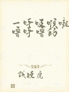 一呼吸喉咙里呼噜呼噜的