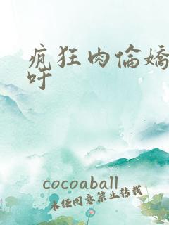 疯狂肉伦娇喘吁吁
