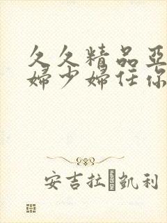久久精品亚洲熟妇少妇任你躁