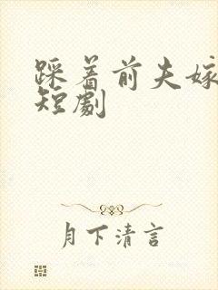 踩着前夫嫁竹马短剧