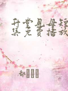 升堂见母短剧全集免费播放手机版