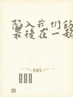 陷入我们的热恋最后在一起了吗