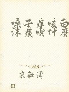嗓子痒咳白色泡沫痰吃什么药