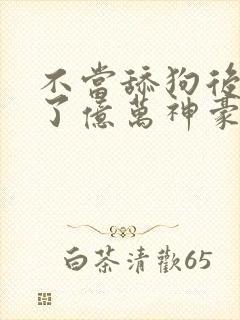 不当舔狗后我成了亿万神豪漫画免费观看全集