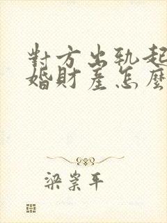 对方出轨起诉离婚财产怎么分配