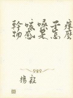 干咳嗓子痒有异物感是怎么回事