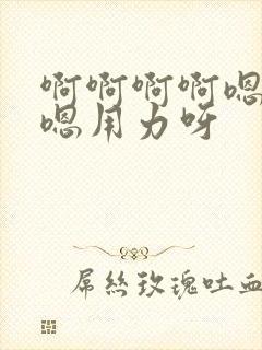 啊啊啊啊嗯嗯嗯嗯用力呀
