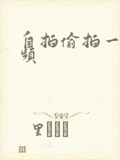 自拍偷拍一级视频 自拍偷拍一级视频