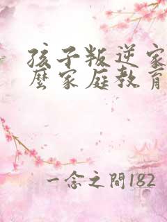 孩子叛逆家长怎么家庭教育