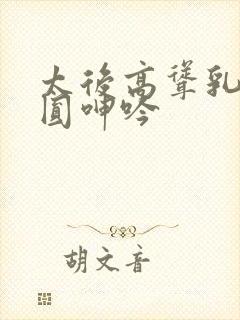 太后高耸乳峰浑圆呻吟