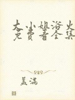 大小姐浴火重生免费看全集