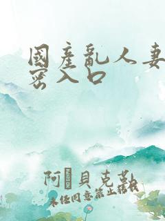 国产乱人妻精品密入口