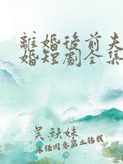 离婚后前夫求复婚短剧全集 离婚后前夫求复婚短剧全集