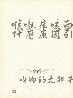 喉咙痒咳白痰是什么原因引起的