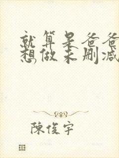 就算是爸爸 也想做未删减 就算是爸爸 也想做未删减