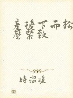 产后下面松弛怎么紧致