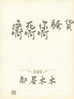操死你骚货啊啊啊啊啊