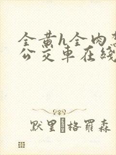 全黄h全肉禁乱公交车在线观看